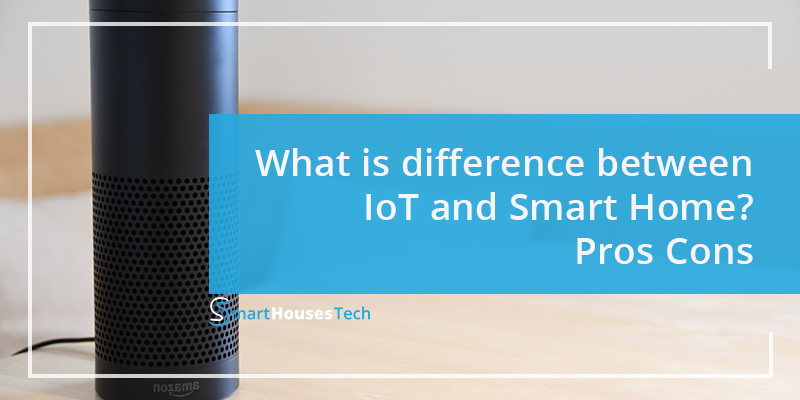 What is difference between IoT and Smart Home? Pros Cons